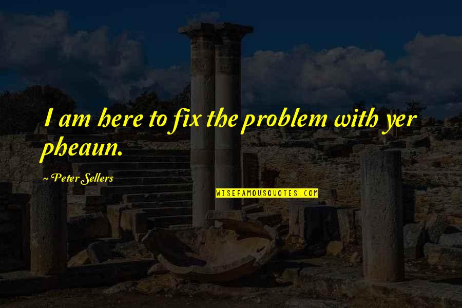 Peter Sellers Best Quotes By Peter Sellers: I am here to fix the problem with Peter Sellers Best Quotes By Peter Sellers: I am here to fix the problem with