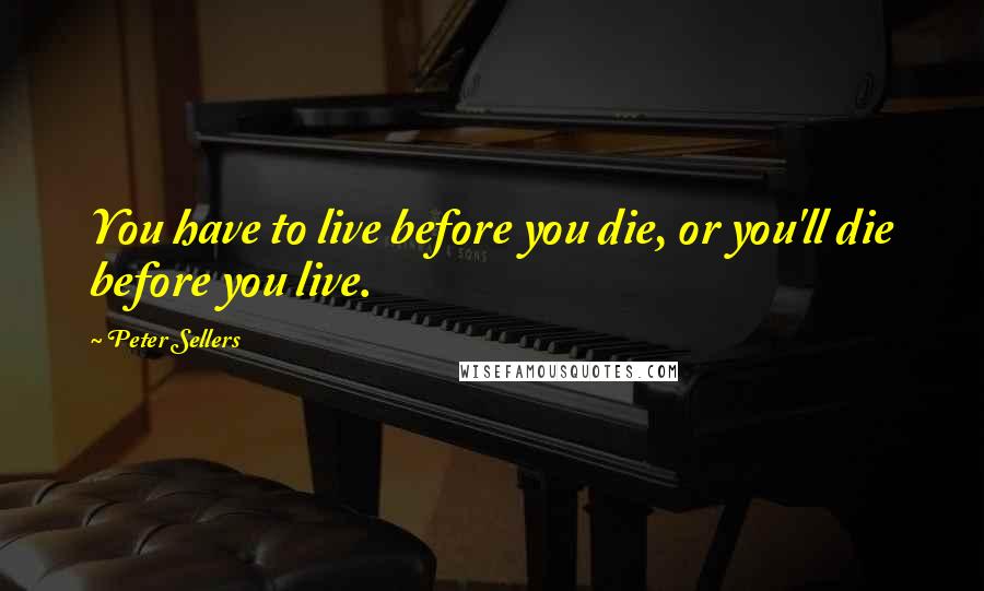 Peter Sellers quotes: You have to live before you die, or you'll die before you live.