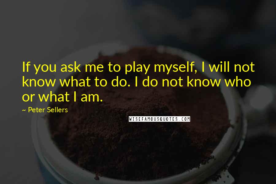 Peter Sellers quotes: If you ask me to play myself, I will not know what to do. I do not know who or what I am.