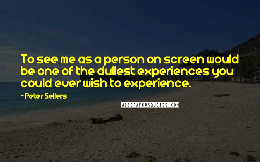 Peter Sellers quotes: To see me as a person on screen would be one of the dullest experiences you could ever wish to experience. Peter Sellers quotes: To see me as a person on screen would be one of the dullest experiences you could ever wish to experience.