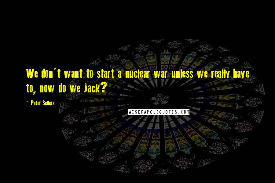 Peter Sellers quotes: We don't want to start a nuclear war unless we really have to, now do we Jack?