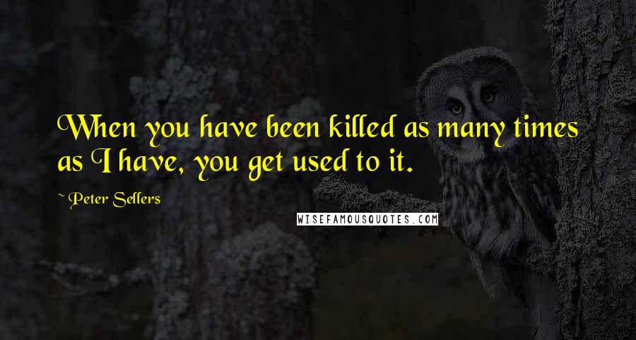 Peter Sellers quotes: When you have been killed as many times as I have, you get used to it.