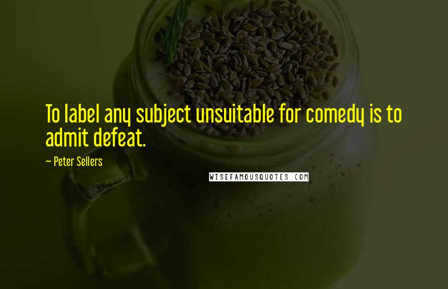 Peter Sellers quotes: To label any subject unsuitable for comedy is to admit defeat.