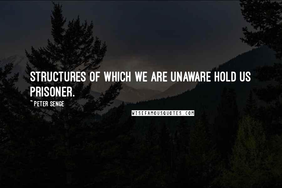 Peter Senge quotes: Structures of which we are unaware hold us prisoner.