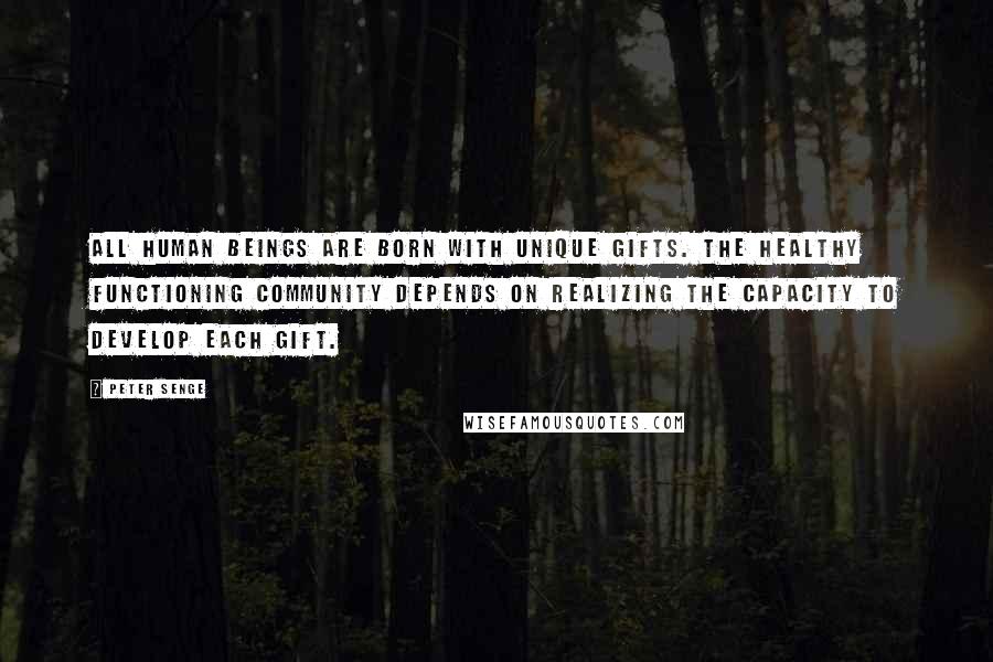 Peter Senge quotes: All human beings are born with unique gifts. The healthy functioning community depends on realizing the capacity to develop each gift.