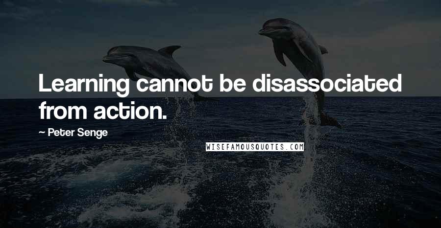 Peter Senge quotes: Learning cannot be disassociated from action.