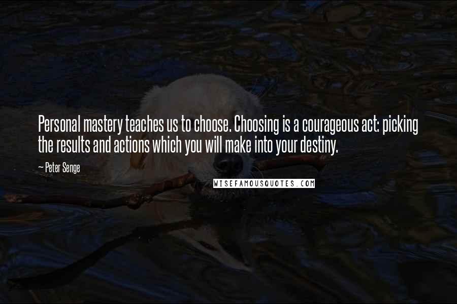 Peter Senge quotes: Personal mastery teaches us to choose. Choosing is a courageous act: picking the results and actions which you will make into your destiny.