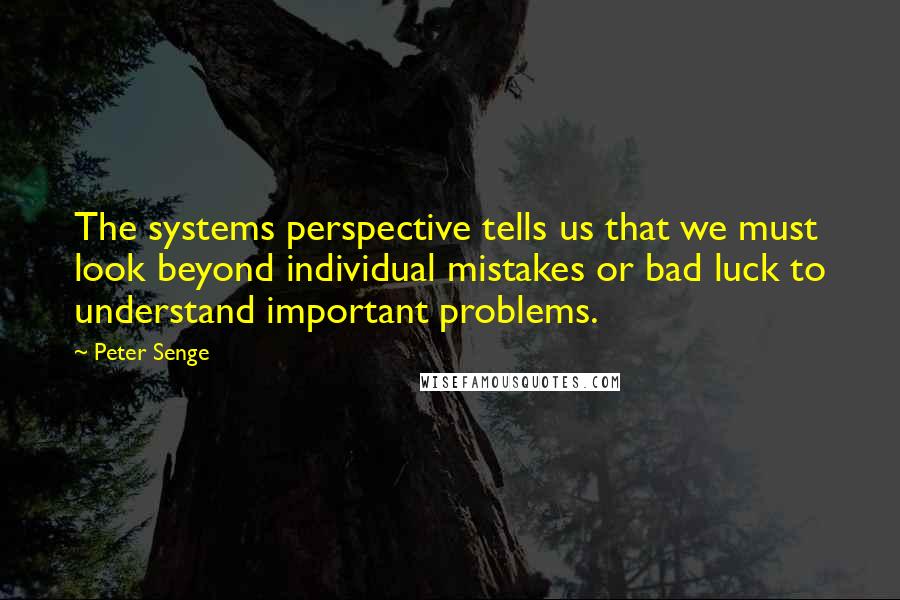 Peter Senge quotes: The systems perspective tells us that we must look beyond individual mistakes or bad luck to understand important problems.