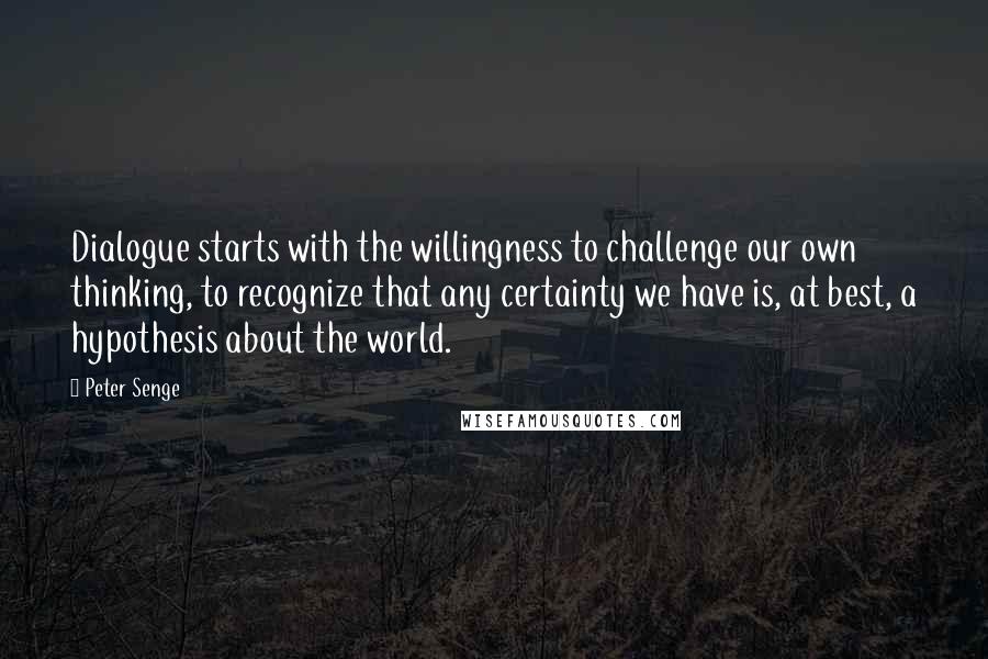 Peter Senge quotes: Dialogue starts with the willingness to challenge our own thinking, to recognize that any certainty we have is, at best, a hypothesis about the world.