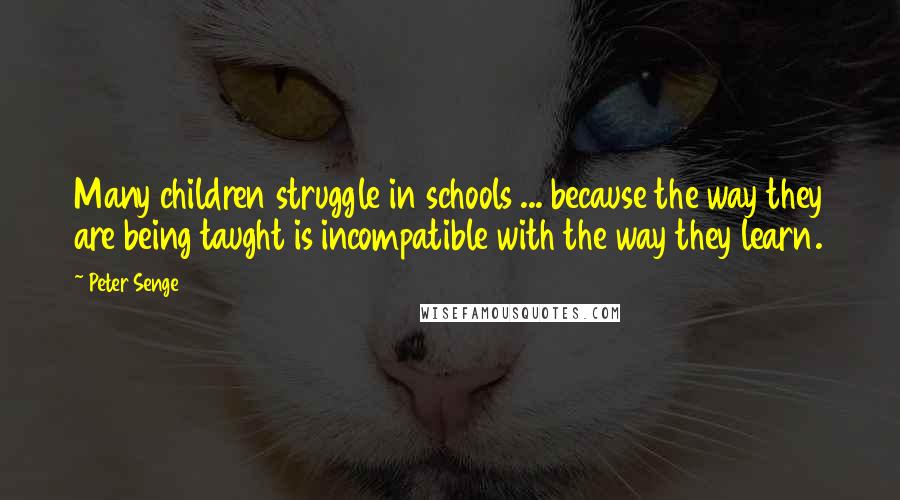 Peter Senge quotes: Many children struggle in schools ... because the way they are being taught is incompatible with the way they learn.