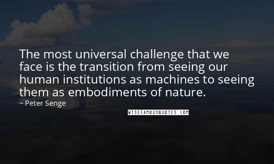 Peter Senge quotes: The most universal challenge that we face is the transition from seeing our human institutions as machines to seeing them as embodiments of nature.