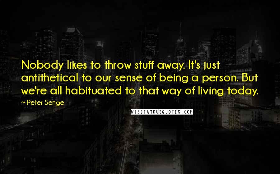 Peter Senge quotes: Nobody likes to throw stuff away. It's just antithetical to our sense of being a person. But we're all habituated to that way of living today.