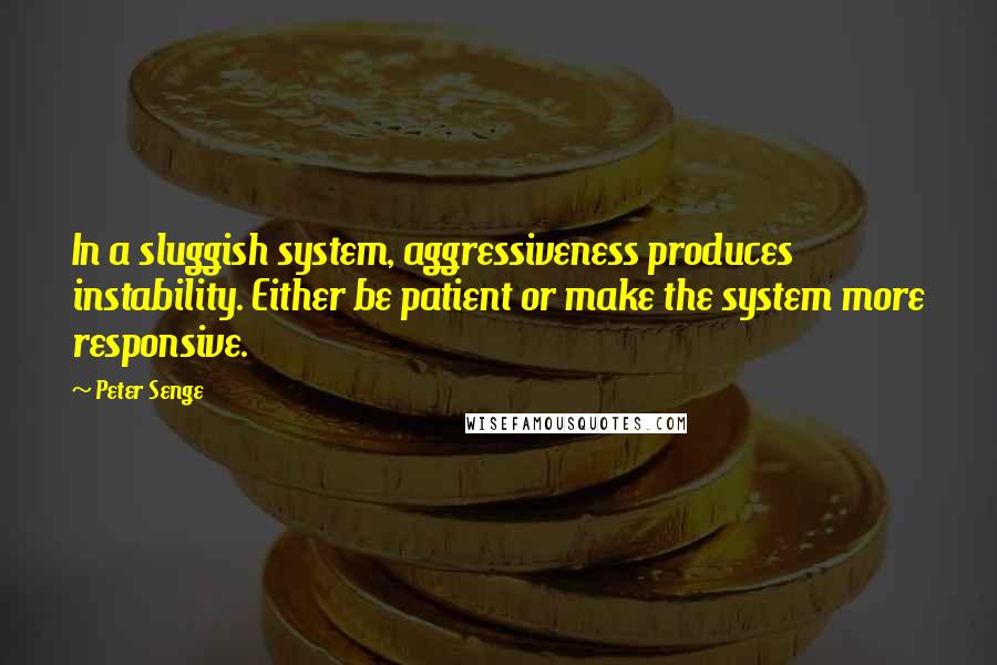 Peter Senge quotes: In a sluggish system, aggressiveness produces instability. Either be patient or make the system more responsive.