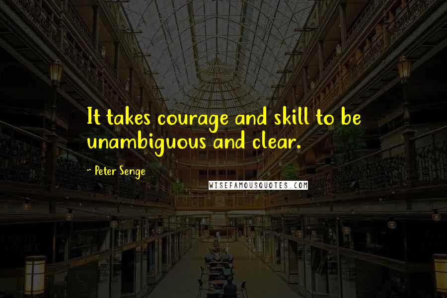 Peter Senge quotes: It takes courage and skill to be unambiguous and clear.