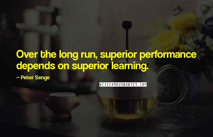 Peter Senge quotes: Over the long run, superior performance depends on superior learning.