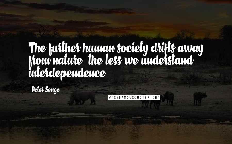 Peter Senge quotes: The further human society drifts away from nature, the less we understand interdependence.