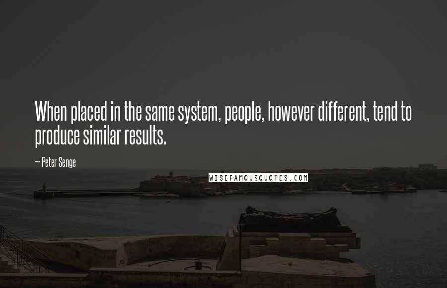 Peter Senge quotes: When placed in the same system, people, however different, tend to produce similar results.