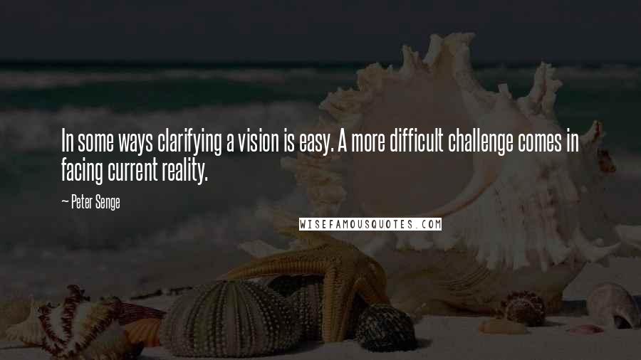 Peter Senge quotes: In some ways clarifying a vision is easy. A more difficult challenge comes in facing current reality.