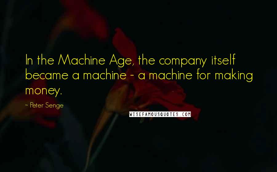 Peter Senge quotes: In the Machine Age, the company itself became a machine - a machine for making money.