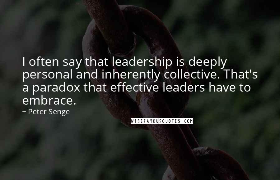 Peter Senge quotes: I often say that leadership is deeply personal and inherently collective. That's a paradox that effective leaders have to embrace.