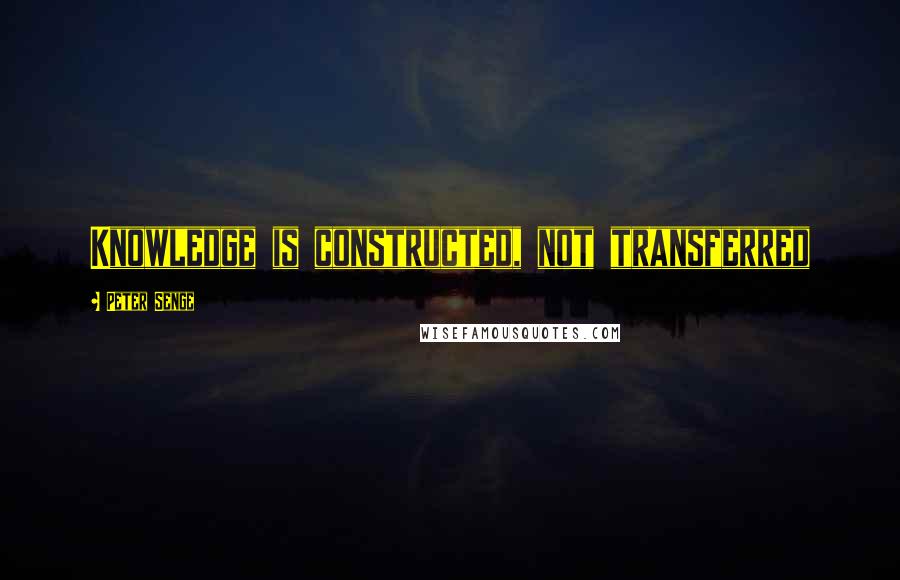 Peter Senge quotes: Knowledge is constructed, not transferred