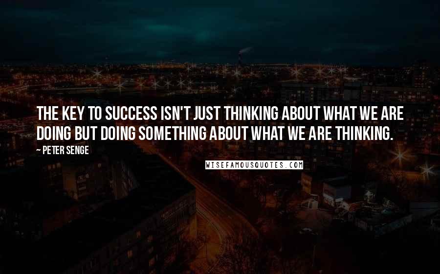 Peter Senge quotes: The key to success isn't just thinking about what we are doing but doing something about what we are thinking.