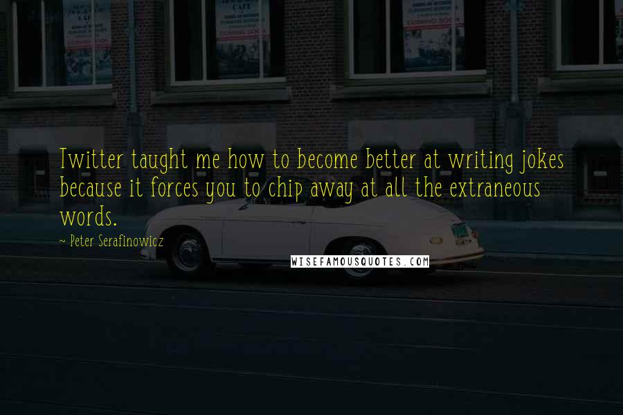 Peter Serafinowicz quotes: Twitter taught me how to become better at writing jokes because it forces you to chip away at all the extraneous words. Peter Serafinowicz quotes: Twitter taught me how to become better at writing jokes because it forces you to chip away at all the extraneous words.