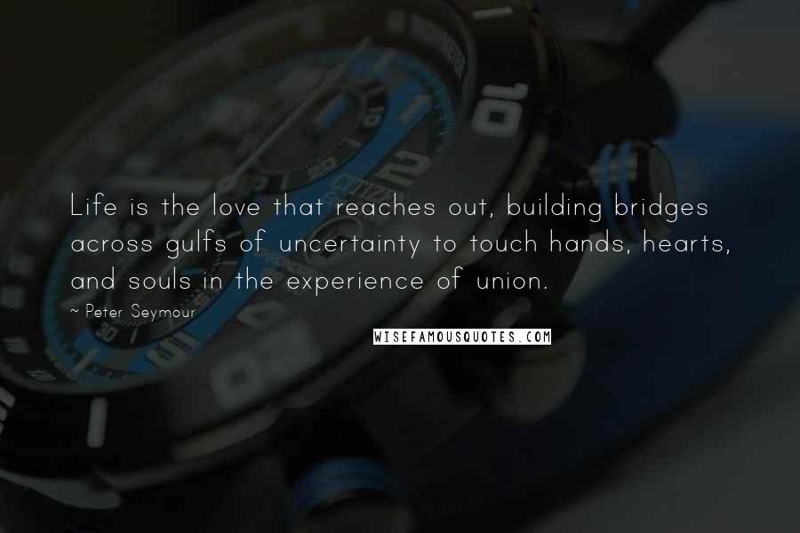 Peter Seymour quotes: Life is the love that reaches out, building bridges across gulfs of uncertainty to touch hands, hearts, and souls in the experience of union.