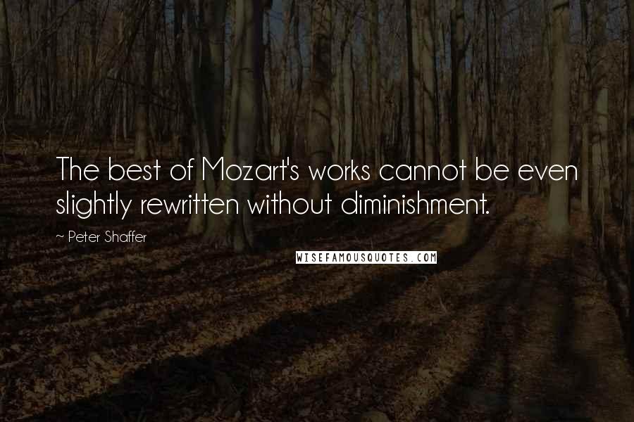 Peter Shaffer quotes: The best of Mozart's works cannot be even slightly rewritten without diminishment.