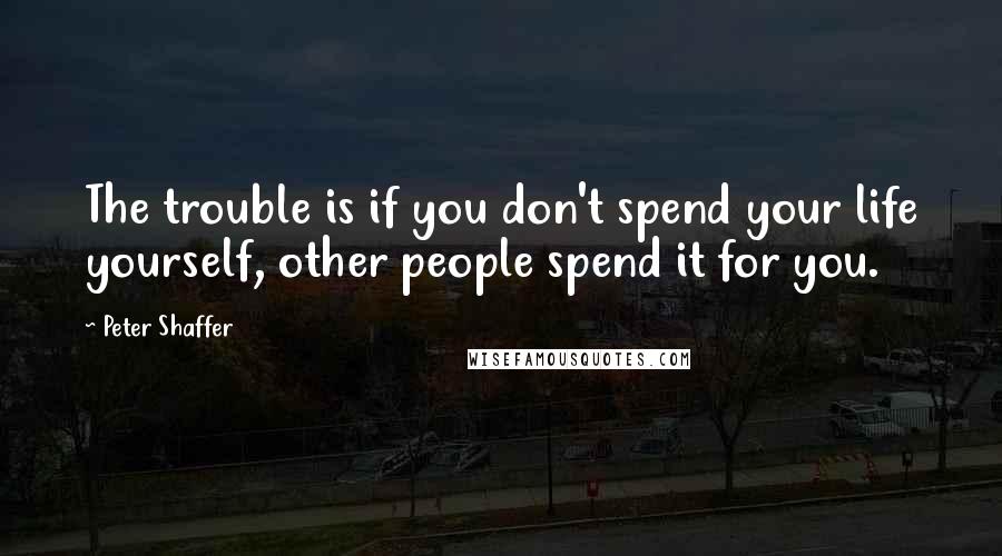 Peter Shaffer quotes: The trouble is if you don't spend your life yourself, other people spend it for you.