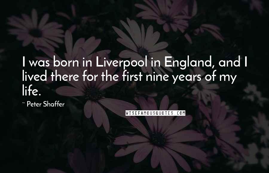 Peter Shaffer quotes: I was born in Liverpool in England, and I lived there for the first nine years of my life.