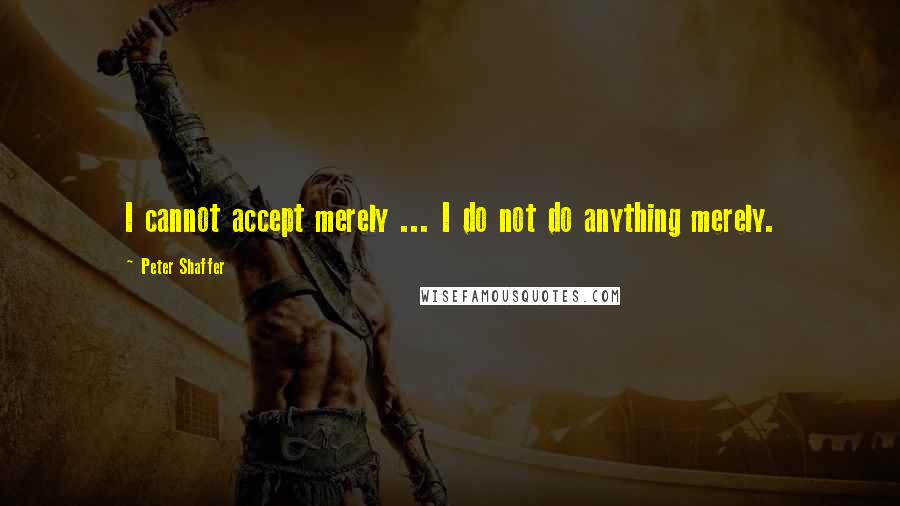 Peter Shaffer quotes: I cannot accept merely ... I do not do anything merely.