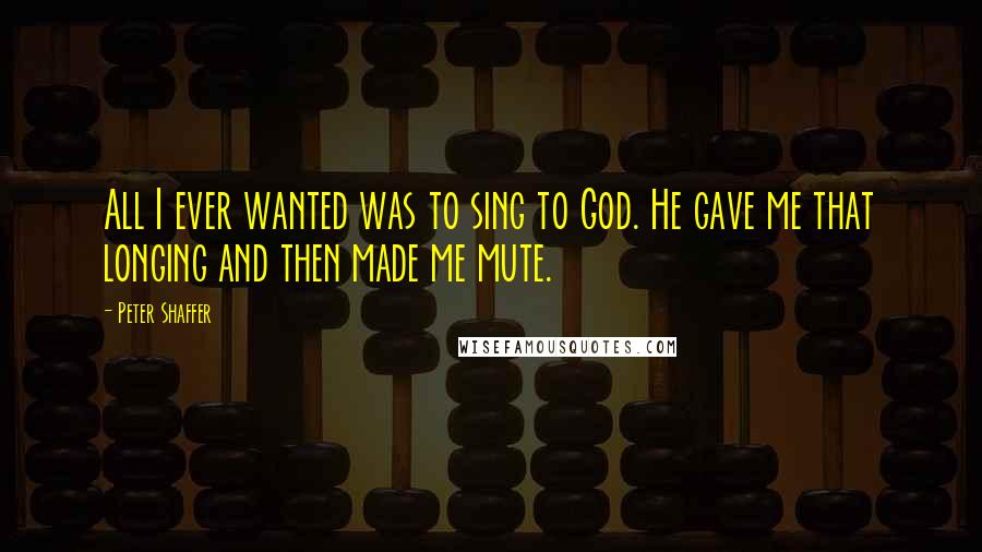 Peter Shaffer quotes: All I ever wanted was to sing to God. He gave me that longing and then made me mute.