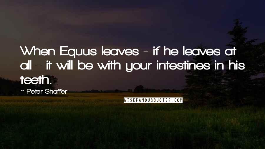 Peter Shaffer quotes: When Equus leaves - if he leaves at all - it will be with your intestines in his teeth.