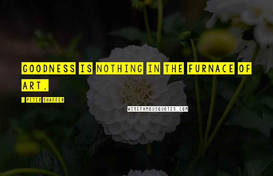 Peter Shaffer quotes: Goodness is nothing in the furnace of art.