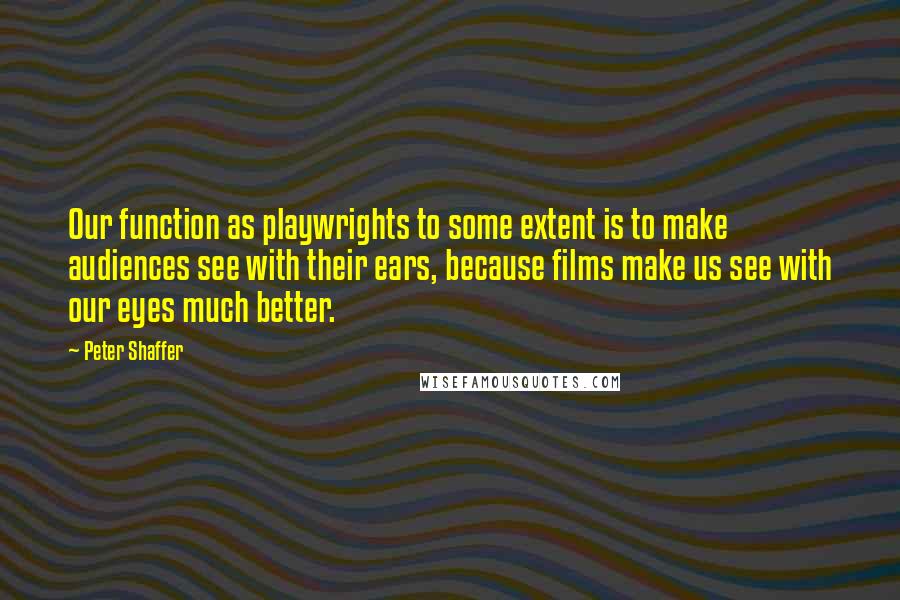 Peter Shaffer quotes: Our function as playwrights to some extent is to make audiences see with their ears, because films make us see with our eyes much better.