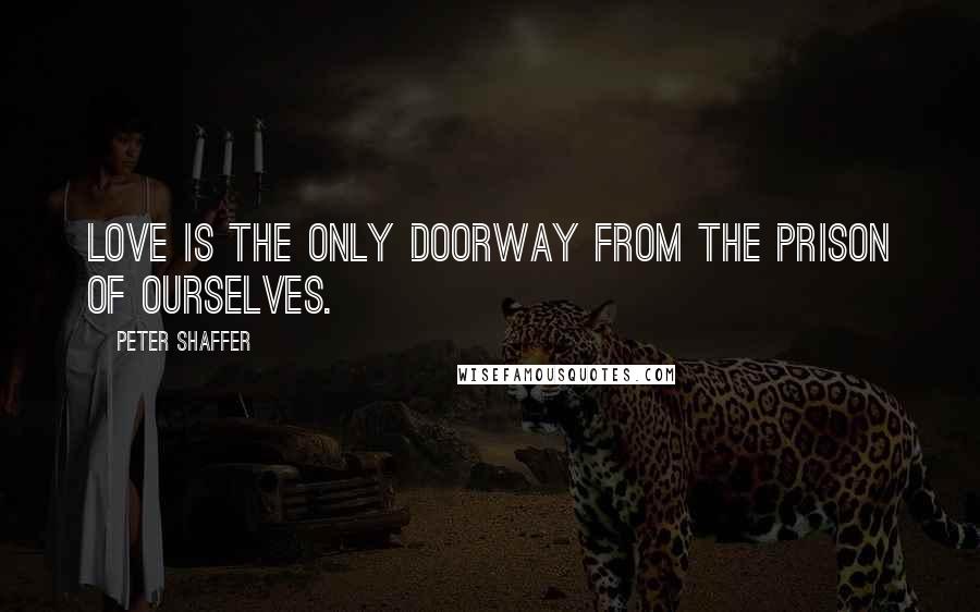 Peter Shaffer quotes: Love is the only doorway from the prison of ourselves.