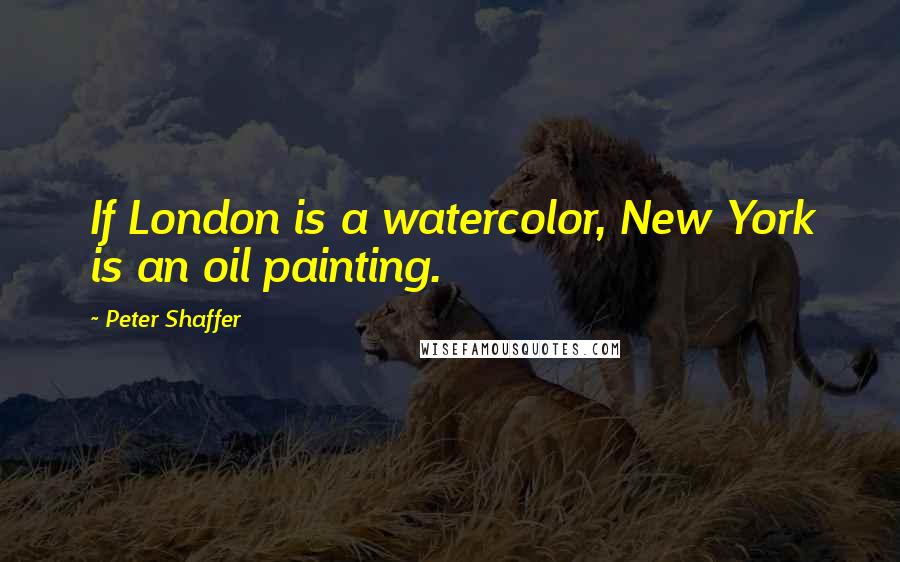 Peter Shaffer quotes: If London is a watercolor, New York is an oil painting.