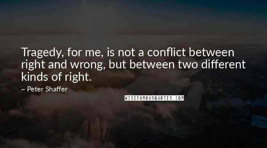 Peter Shaffer quotes: Tragedy, for me, is not a conflict between right and wrong, but between two different kinds of right.