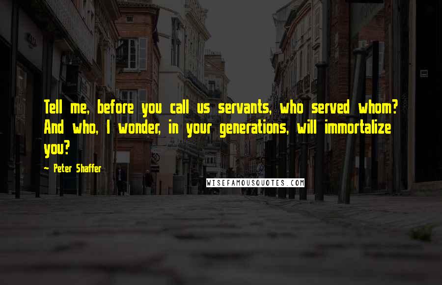 Peter Shaffer quotes: Tell me, before you call us servants, who served whom? And who, I wonder, in your generations, will immortalize you?