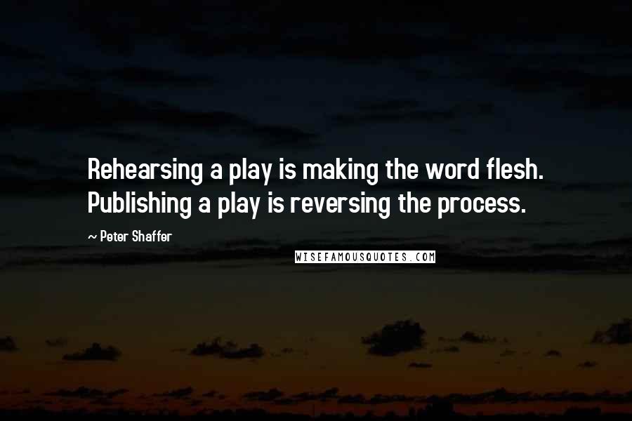 Peter Shaffer quotes: Rehearsing a play is making the word flesh. Publishing a play is reversing the process.
