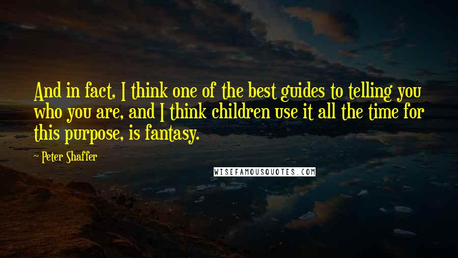 Peter Shaffer quotes: And in fact, I think one of the best guides to telling you who you are, and I think children use it all the time for this purpose, is fantasy.