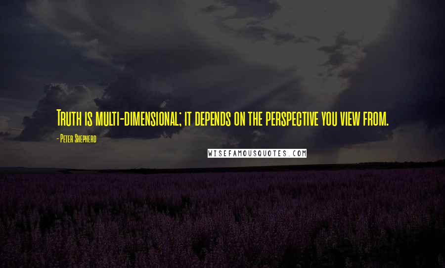 Peter Shepherd quotes: Truth is multi-dimensional; it depends on the perspective you view from.