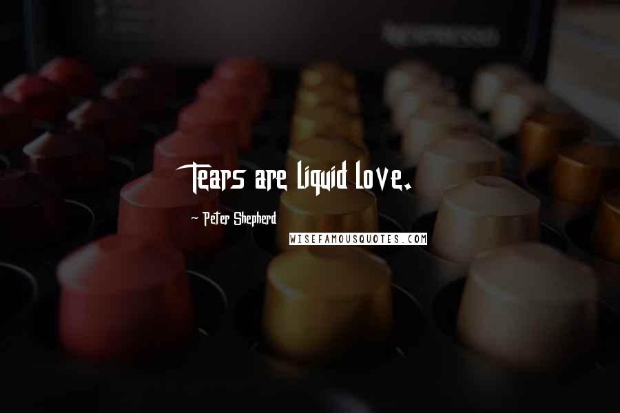 Peter Shepherd quotes: Tears are liquid love.