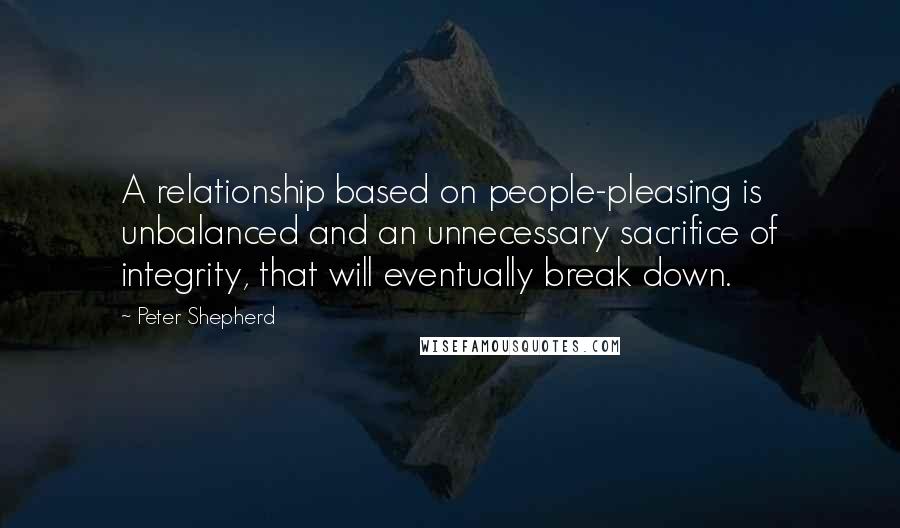 Peter Shepherd quotes: A relationship based on people-pleasing is unbalanced and an unnecessary sacrifice of integrity, that will eventually break down.