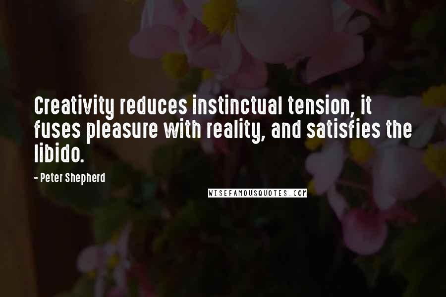 Peter Shepherd quotes: Creativity reduces instinctual tension, it fuses pleasure with reality, and satisfies the libido.