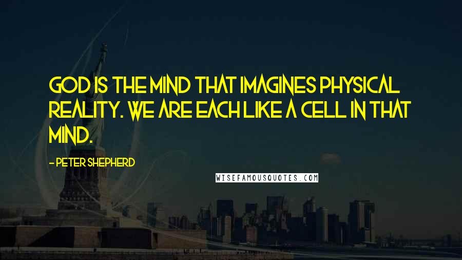 Peter Shepherd quotes: God is the mind that imagines physical reality. We are each like a cell in that mind.