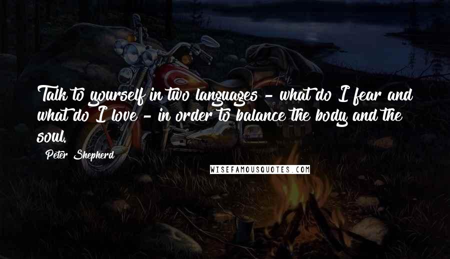Peter Shepherd quotes: Talk to yourself in two languages - what do I fear and what do I love - in order to balance the body and the soul.