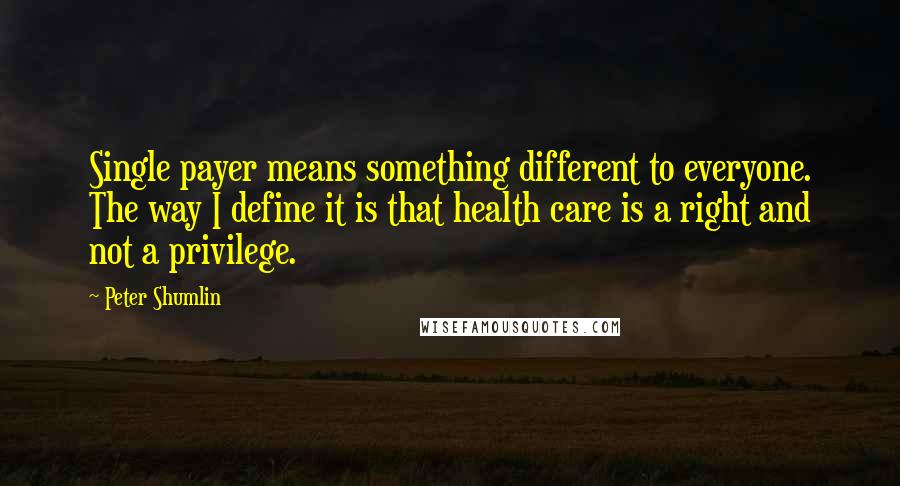 Peter Shumlin quotes: Single payer means something different to everyone. The way I define it is that health care is a right and not a privilege.