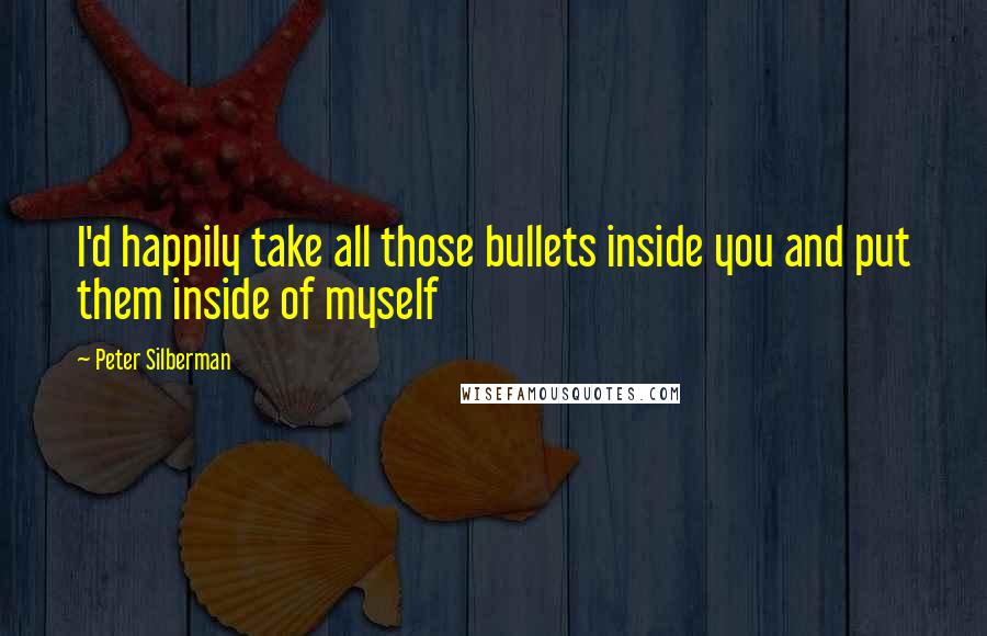 Peter Silberman quotes: I'd happily take all those bullets inside you and put them inside of myself